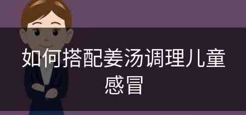 如何搭配姜汤调理儿童感冒(如何搭配姜汤调理儿童感冒咳嗽)